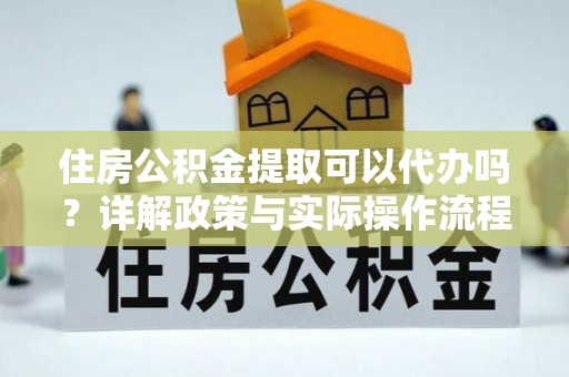 鹿谷住房公积金提取可以代办吗？详解政策与实际操作流程