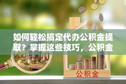 鹿谷如何轻松搞定代办公积金提取？掌握这些技巧，公积金到手不是梦！