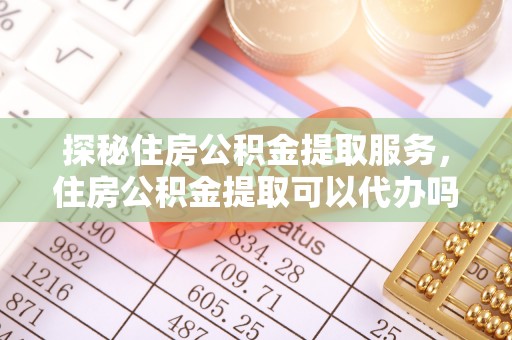 鹿谷探秘住房公积金提取服务，住房公积金提取可以代办吗的全方位解析