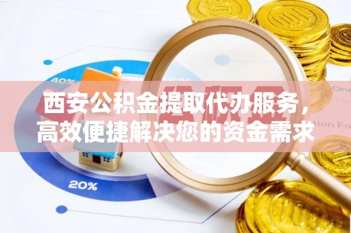 鹿谷西安公积金提取代办服务，高效便捷解决您的资金需求