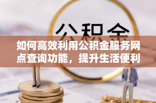 鹿谷如何高效利用公积金服务网点查询功能，提升生活便利性