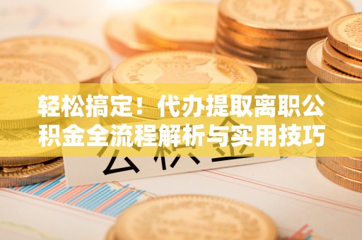 鹿谷轻松搞定！代办提取离职公积金全流程解析与实用技巧