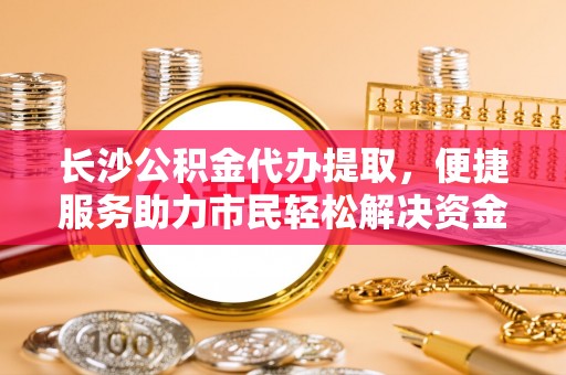 鹿谷长沙公积金代办提取，便捷服务助力市民轻松解决资金需求