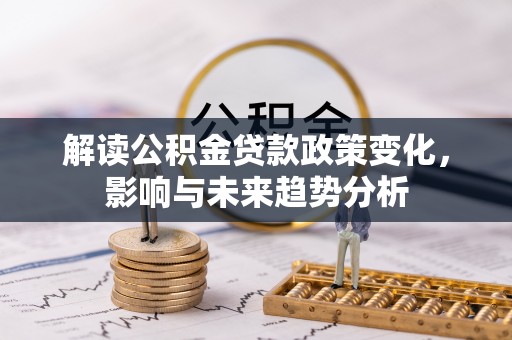 鹿谷解读公积金贷款政策变化，影响与未来趋势分析
