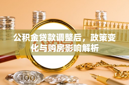 鹿谷公积金贷款调整后，政策变化与购房影响解析