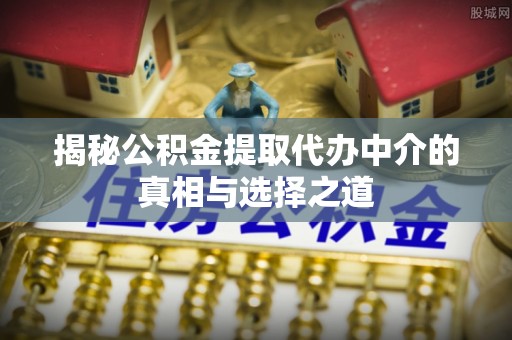 鹿谷揭秘公积金提取代办中介的真相与选择之道