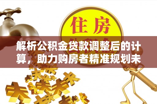 鹿谷解析公积金贷款调整后的计算，助力购房者精准规划未来