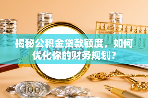 鹿谷揭秘公积金贷款额度，如何优化你的财务规划？