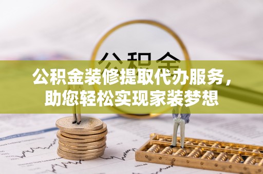 鹿谷公积金装修提取代办服务，助您轻松实现家装梦想
