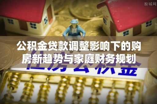 鹿谷公积金贷款调整影响下的购房新趋势与家庭财务规划