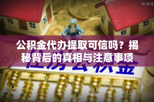 鹿谷公积金代办提取可信吗？揭秘背后的真相与注意事项