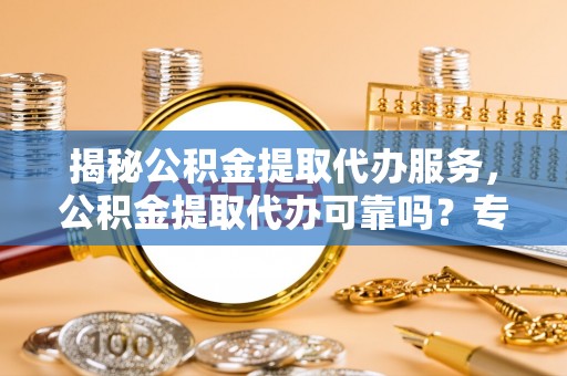 鹿谷揭秘公积金提取代办服务，公积金提取代办可靠吗？专业解析与实用指南