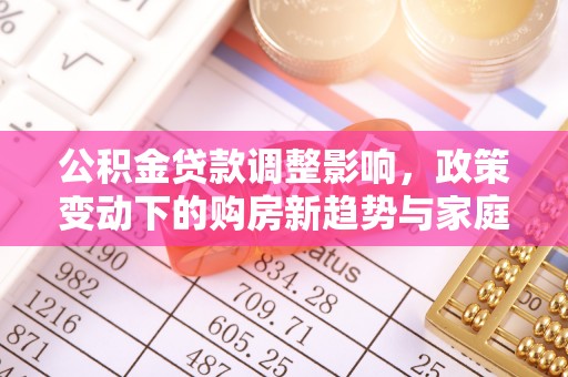 鹿谷公积金贷款调整影响，政策变动下的购房新趋势与家庭财务规划