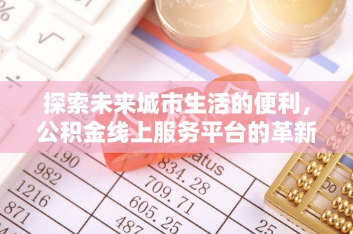 鹿谷探索未来城市生活的便利，公积金线上服务平台的革新与机遇