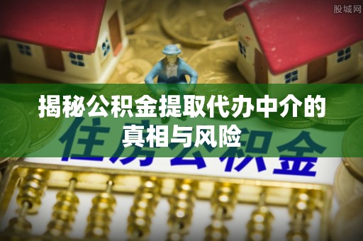 鹿谷揭秘公积金提取代办中介的真相与风险