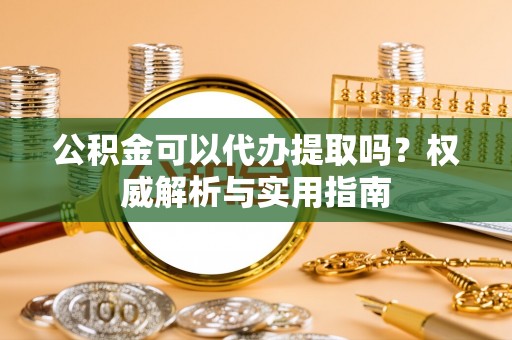 鹿谷公积金可以代办提取吗？权威解析与实用指南