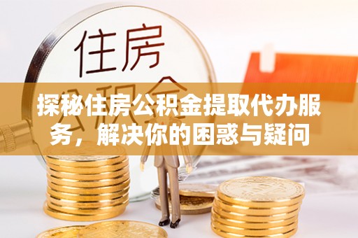 鹿谷探秘住房公积金提取代办服务，解决你的困惑与疑问