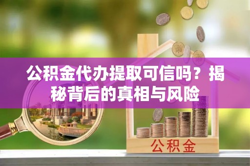 鹿谷公积金代办提取可信吗？揭秘背后的真相与风险