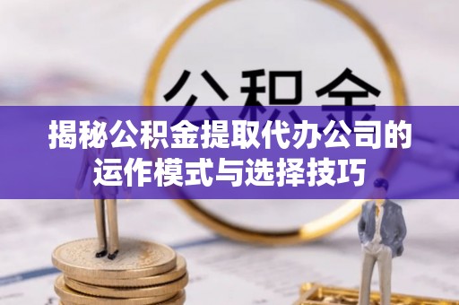 鹿谷揭秘公积金提取代办公司的运作模式与选择技巧