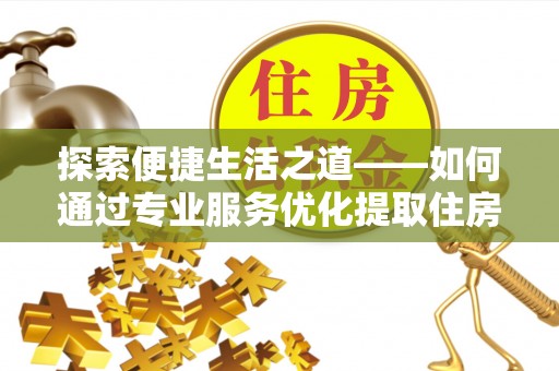鹿谷探索便捷生活之道——如何通过专业服务优化提取住房公积金代办体验