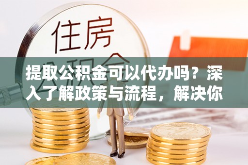 鹿谷提取公积金可以代办吗？深入了解政策与流程，解决你的疑问