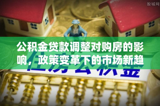 鹿谷公积金贷款调整对购房的影响，政策变革下的市场新趋势