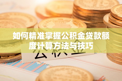 鹿谷如何精准掌握公积金贷款额度计算方法与技巧