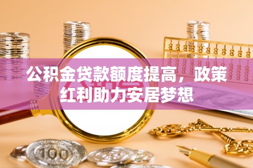 鹿谷公积金贷款额度提高，政策红利助力安居梦想