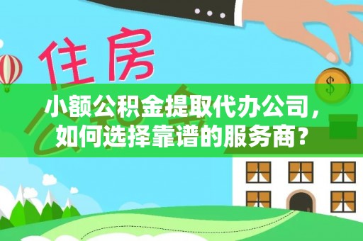 鹿谷小额公积金提取代办公司，如何选择靠谱的服务商？