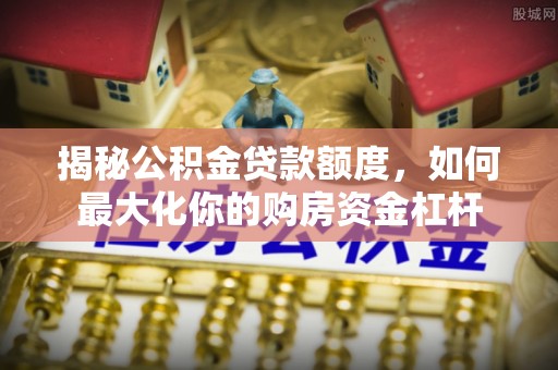 鹿谷揭秘公积金贷款额度，如何最大化你的购房资金杠杆