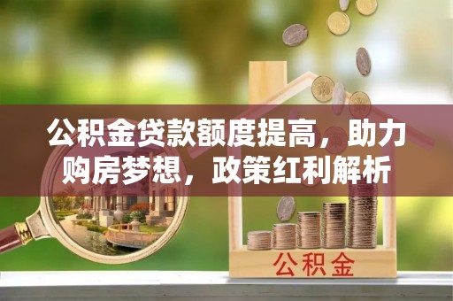 鹿谷公积金贷款额度提高，助力购房梦想，政策红利解析