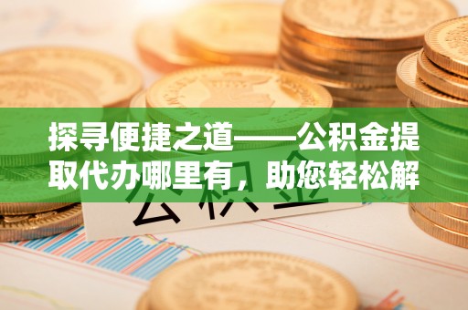 鹿谷探寻便捷之道——公积金提取代办哪里有，助您轻松解决资金难题