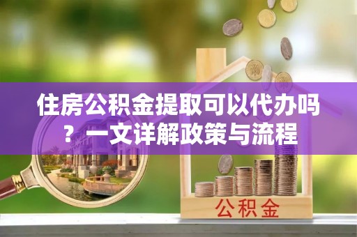 鹿谷住房公积金提取可以代办吗？一文详解政策与流程