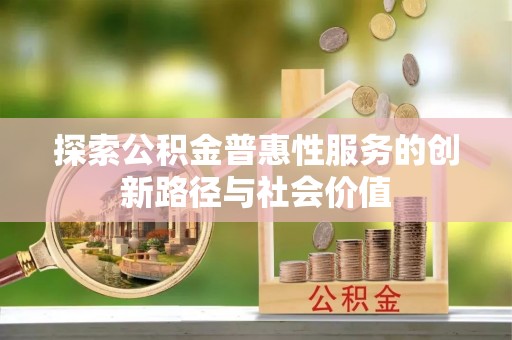 鹿谷探索公积金普惠性服务的创新路径与社会价值