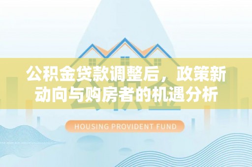 鹿谷公积金贷款调整后，政策新动向与购房者的机遇分析