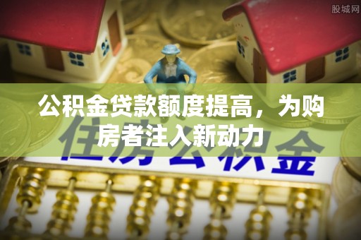 鹿谷公积金贷款额度提高，为购房者注入新动力