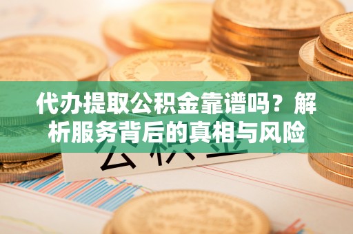 鹿谷代办提取公积金靠谱吗？解析服务背后的真相与风险