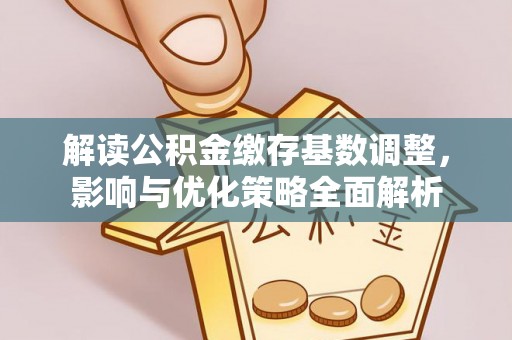 鹿谷解读公积金缴存基数调整，影响与优化策略全面解析