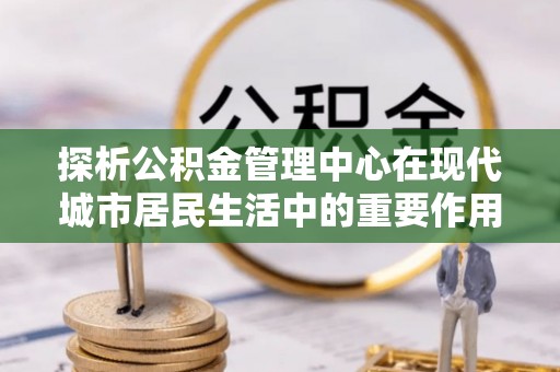 鹿谷探析公积金管理中心在现代城市居民生活中的重要作用
