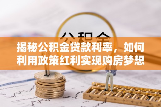 鹿谷揭秘公积金贷款利率，如何利用政策红利实现购房梦想？