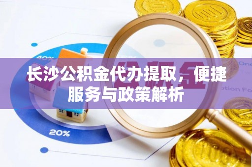 鹿谷长沙公积金代办提取，便捷服务与政策解析