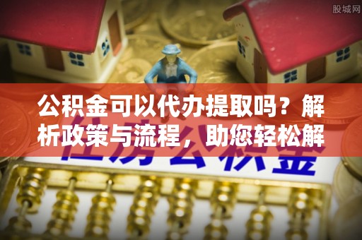 鹿谷公积金可以代办提取吗？解析政策与流程，助您轻松解决疑问