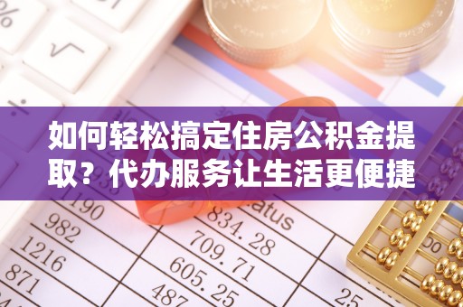 鹿谷如何轻松搞定住房公积金提取？代办服务让生活更便捷