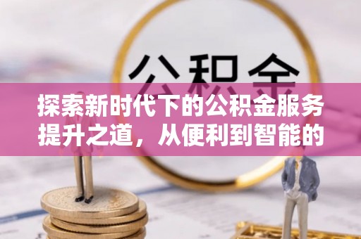 鹿谷探索新时代下的公积金服务提升之道，从便利到智能的全面升级