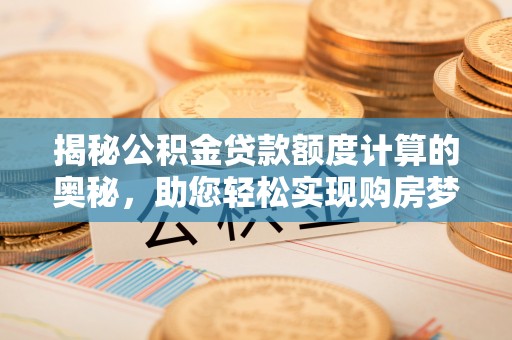 鹿谷揭秘公积金贷款额度计算的奥秘，助您轻松实现购房梦想