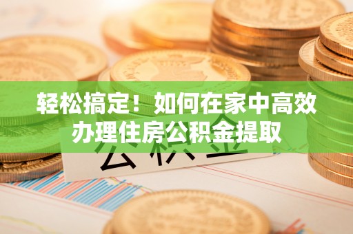 鹿谷轻松搞定！如何在家中高效办理住房公积金提取