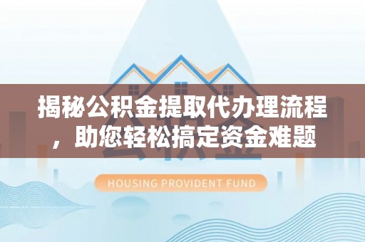 鹿谷揭秘公积金提取代办理流程，助您轻松搞定资金难题