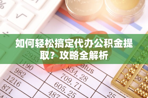 鹿谷如何轻松搞定代办公积金提取？攻略全解析