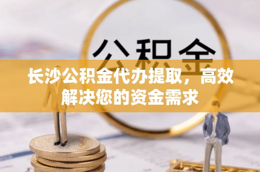 鹿谷长沙公积金代办提取，高效解决您的资金需求