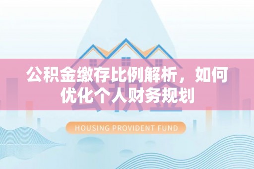 鹿谷公积金缴存比例解析，如何优化个人财务规划